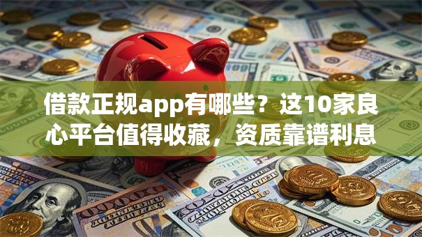 借款正规app有哪些？这10家良心平台值得收藏，资质靠谱利息透明