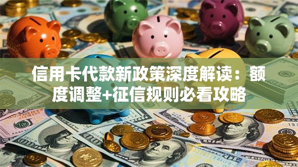 信用卡代款新政策深度解读：额度调整+征信规则必看攻略