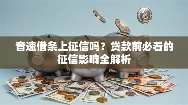 音速借条上征信吗？贷款前必看的征信影响全解析