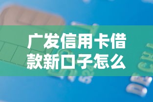 广发信用卡借款新口子怎么申请？这些渠道和技巧必须掌握！