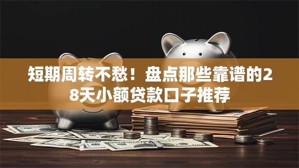 短期周转不愁！盘点那些靠谱的28天小额贷款口子推荐