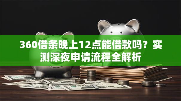 360借条晚上12点能借款吗？实测深夜申请流程全解析