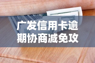 广发信用卡逾期协商减免攻略：教你有效沟通拿方案