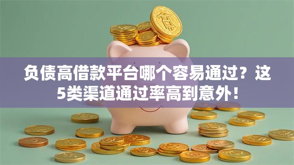 负债高借款平台哪个容易通过？这5类渠道通过率高到意外！