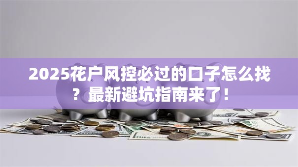 2025花户风控必过的口子怎么找？最新避坑指南来了！