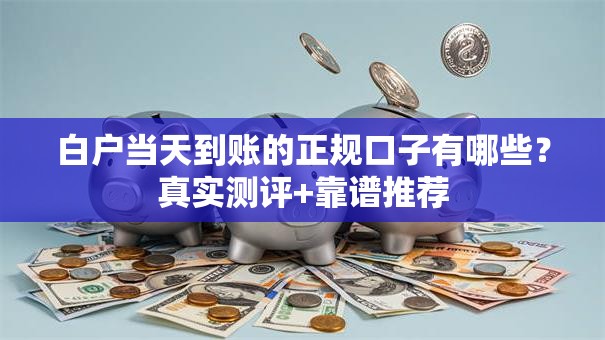 白户当天到账的正规口子有哪些？真实测评+靠谱推荐