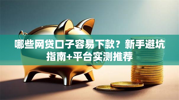 哪些网贷口子容易下款？新手避坑指南+平台实测推荐