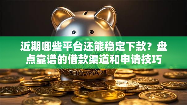 近期哪些平台还能稳定下款？盘点靠谱的借款渠道和申请技巧