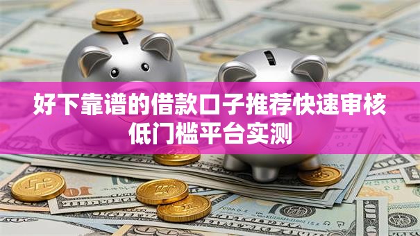 好下靠谱的借款口子推荐快速审核低门槛平台实测