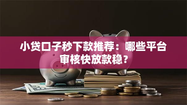 小贷口子秒下款推荐：哪些平台审核快放款稳？