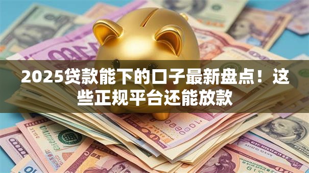 2025贷款能下的口子最新盘点！这些正规平台还能放款