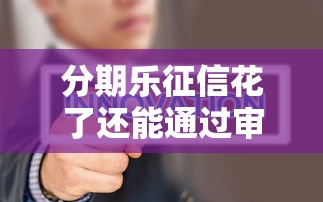 分期乐征信花了还能通过审核吗？审核内幕深度解析
