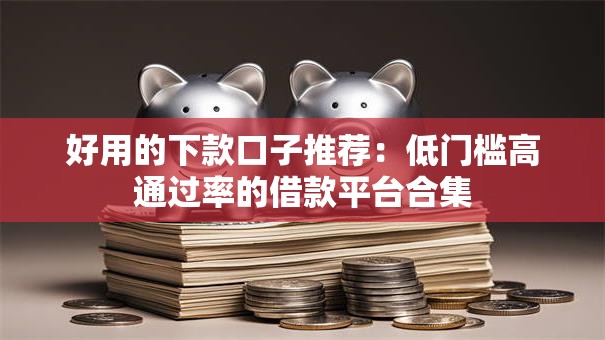 好用的下款口子推荐：低门槛高通过率的借款平台合集