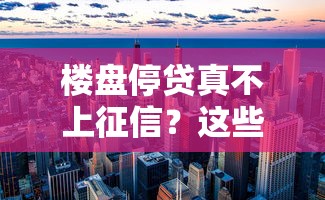 楼盘停贷真不上征信？这些隐藏风险必须提前避开