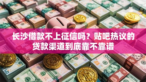 长沙借款不上征信吗？贴吧热议的贷款渠道到底靠不靠谱
