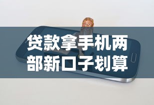 贷款拿手机两部新口子划算吗？手把手教你轻松到手攻略