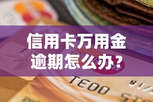 信用卡万用金逾期怎么办？避免征信受损的实用技巧