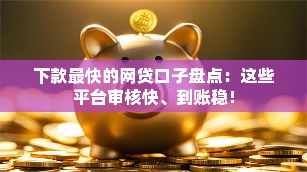 下款最快的网贷口子盘点：这些平台审核快、到账稳！