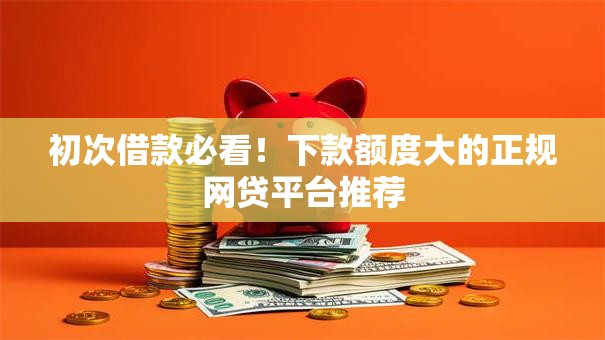 初次借款必看！下款额度大的正规网贷平台推荐