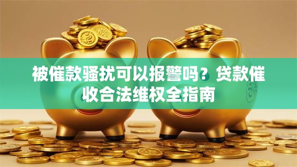被催款骚扰可以报警吗？贷款催收合法维权全指南