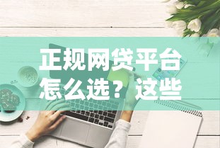 正规网贷平台怎么选？这些避坑技巧和靠谱渠道必须知道