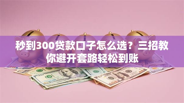 秒到300贷款口子怎么选？三招教你避开套路轻松到账