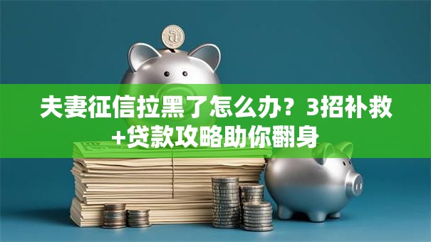夫妻征信拉黑了怎么办？3招补救+贷款攻略助你翻身