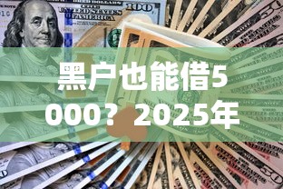 黑户也能借5000？2025年不看征信秒下款方案深度解析