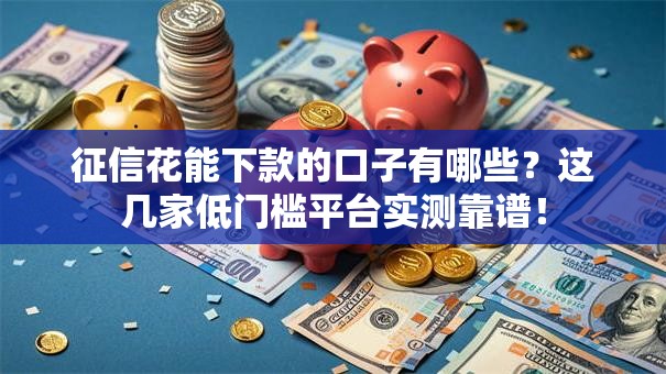 征信花能下款的口子有哪些？这几家低门槛平台实测靠谱！