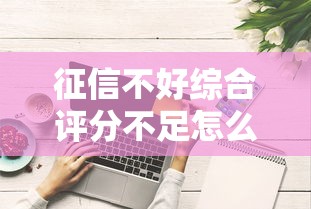 征信不好综合评分不足怎么办？这些方法帮你解决资金难题