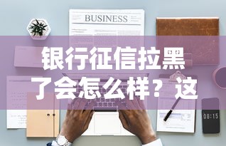 银行征信拉黑了会怎么样？这5个影响太扎心，补救方法别错过