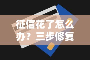 征信花了怎么办？三步修复信用记录拿下贷款资格