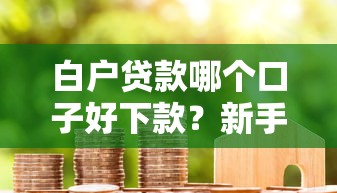 白户贷款哪个口子好下款？新手必看的申请技巧和避坑指南