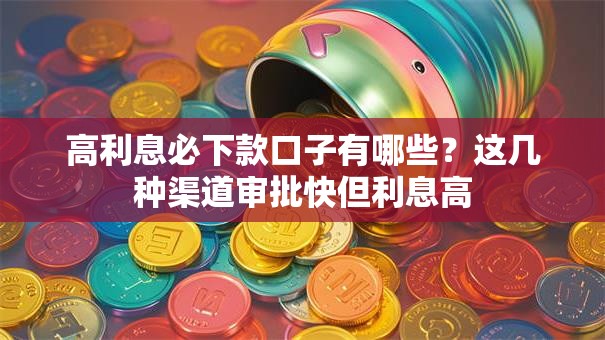 高利息必下款口子有哪些？这几种渠道审批快但利息高