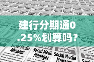 建行分期通0.25%划算吗？手把手教你算清分期成本，选对金融工具