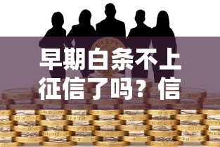 早期白条不上征信了吗？信用报告影响深度解析