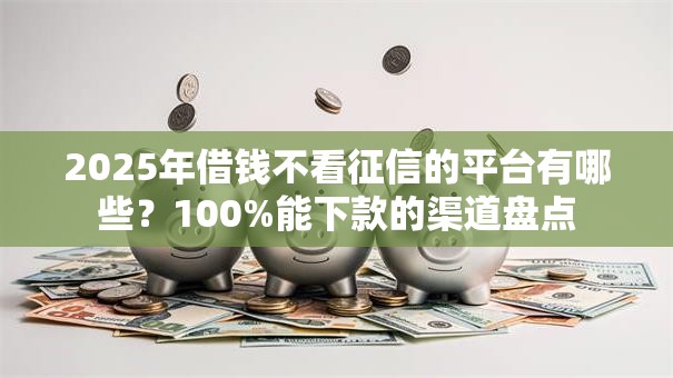 2025年借钱不看征信的平台有哪些？100%能下款的渠道盘点