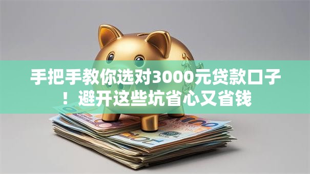 手把手教你选对3000元贷款口子！避开这些坑省心又省钱