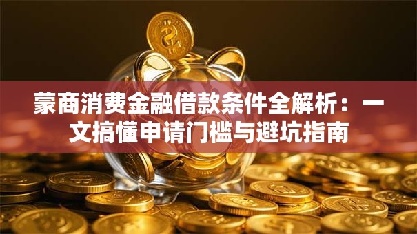 蒙商消费金融借款条件全解析：一文搞懂申请门槛与避坑指南