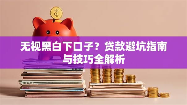 无视黑白下口子？贷款避坑指南与技巧全解析