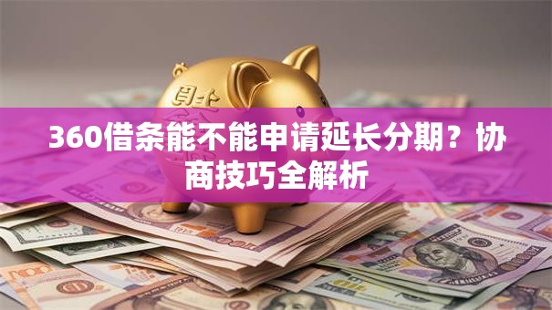 360借条能不能申请延长分期？协商技巧全解析