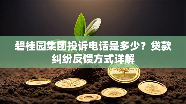 碧桂园集团投诉电话是多少？贷款纠纷反馈方式详解