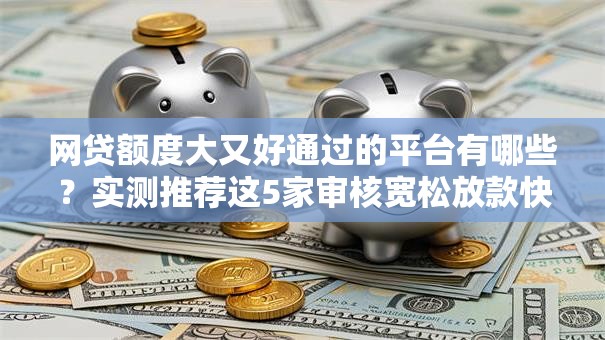 网贷额度大又好通过的平台有哪些？实测推荐这5家审核宽松放款快
