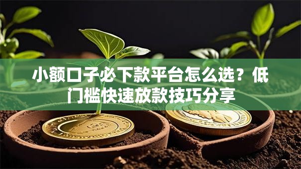 小额口子必下款平台怎么选？低门槛快速放款技巧分享