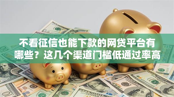 不看征信也能下款的网贷平台有哪些？这几个渠道门槛低通过率高