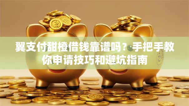 翼支付甜橙借钱靠谱吗？手把手教你申请技巧和避坑指南