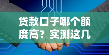 贷款口子哪个额度高？实测这几家平台下款快额度大