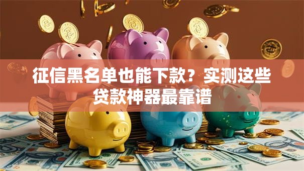 征信黑名单也能下款？实测这些贷款神器最靠谱