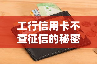 工行信用卡不查征信的秘密，审批门槛低背后原因解析