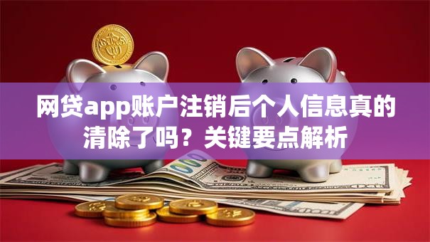 网贷app账户注销后个人信息真的清除了吗?关键要点解析 网贷app账户注销后个人信息真的清除了吗?关键要点解析